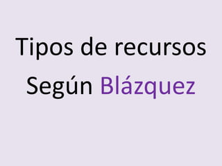Tipos de recursos
Según Blázquez