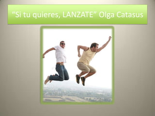 “Si tu quieres, LANZATE” Olga Catasus
 