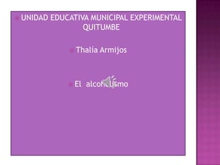  UNIDAD   EDUCATIVA MUNICIPAL EXPERIMENTAL
                   QUITUMBE

                Thalía   Armijos



                El   alcoholismo
 