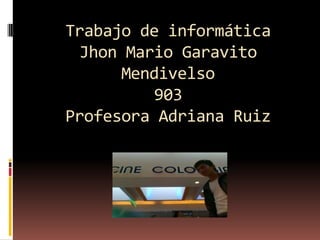 Trabajo de informática
 Jhon Mario Garavito
      Mendivelso
          903
Profesora Adriana Ruiz
 
