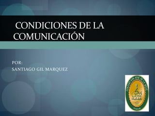 CONDICIONES DE LA
COMUNICACIÓN

POR:
SANTIAGO GIL MARQUEZ
 