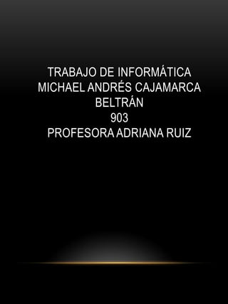 TRABAJO DE INFORMÁTICA
MICHAEL ANDRÉS CAJAMARCA
         BELTRÁN
           903
 PROFESORA ADRIANA RUIZ
 