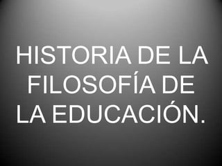 HISTORIA DE LA
 FILOSOFÍA DE
LA EDUCACIÓN.
 