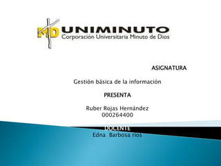 ASIGNATURA

Gestión básica de la información

           PRESENTA

    Ruber Rojas Hernández
         000264400

          DOCENTE
      Edna Barbosa ríos
 