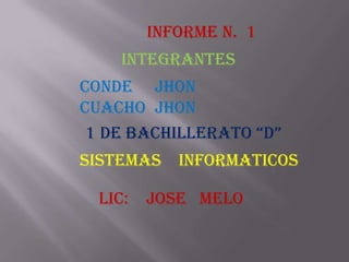 INFORME N. 1
     INTEGRANTES
CONDE JHON
CUACHO JHON
 1 DE BACHILLERATO “D”
SISTEMAS    INFORMATICOS

  LIC:   JOSE MELO
 