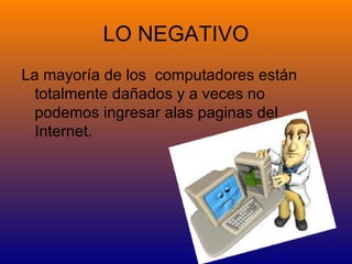 LO NEGATIVO
La mayoría de los computadores están
  totalmente dañados y a veces no
  podemos ingresar alas paginas del
  Internet.
 