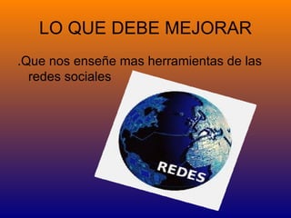 LO QUE DEBE MEJORAR
.Que nos enseñe mas herramientas de las
  redes sociales
 