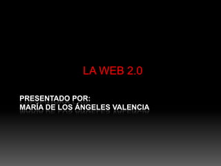 LA WEB 2.0

PRESENTADO POR:
MARÍA DE LOS ÁNGELES VALENCIA
 