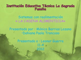 Sistemas con realimentación
   « LA CADENA ALIMENTICIA»

Presentado por : Mónica Barrios Lozano
       •Dahiana Paola Troncoso

    Presentado a : Leonor Guerra
                11-4
               2012
 