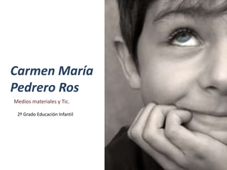 Carmen María
Pedrero Ros
Medios materiales y Tic.

 2º Grado Educación Infantil
 