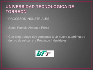 • PROCESOS INDUSTRIALES

• Sonia Patricia Almanza Pérez

• Con este trabajo doy comienzo a un nuevo cuatrimestre
  dentro de mi carrera Procesos industriales.
 
