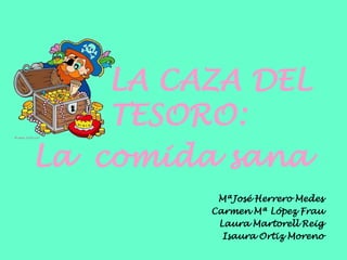 LA CAZA DEL
    TESORO:
La comida sana
          MªJosé Herrero Medes
         Carmen Mª López Frau
          Laura Martorell Reig
           Isaura Ortiz Moreno
 