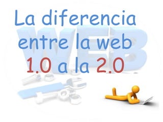 La diferencia
entre la web
 1.0 a la 2.0
 