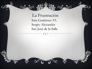 La Frustración
Sara Gutiérrez 9A
Sergio Alexander
San José de la Salle
 
