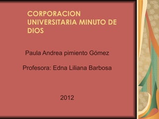 CORPORACION
 UNIVERSITARIA MINUTO DE
 DIOS


Paula Andrea pimiento Gómez

Profesora: Edna Liliana Barbosa



             2012
 