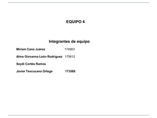 EQUIPO 4




                     Integrantes de equipo
Miríam Cano Juárez           174903

Alma Giovanna León Rodríguez ...