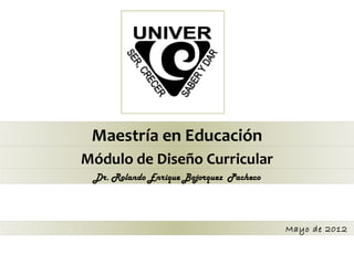 Maestría en Educación
Módulo de Diseño Curricular
 Dr. Rolando Enrique Bojorquez Pacheco




                                         Mayo de 2012
 