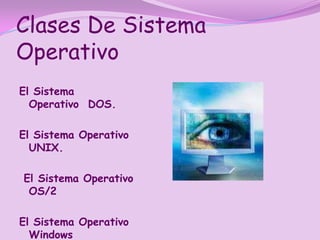 Clases De Sistema
Operativo
El Sistema
  Operativo DOS.

El Sistema Operativo
  UNIX.

El Sistema Operativo
 OS/2

El Sistema Operativo
  Windows
 