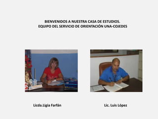 BIENVENIDOS A NUESTRA CASA DE ESTUDIOS.
   EQUIPO DEL SERVICIO DE ORIENTACIÓN UNA-COJEDES




Licda.Ligia Farfán                   Lic. Luis López
 