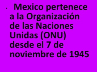 •    Mexico pertenece
    a la Organización
    de las Naciones
    Unidas (ONU)
    desde el 7 de
    noviembre de 1945
 