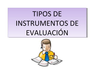 TIPOS DE
INSTRUMENTOS DE
   EVALUACIÓN
 