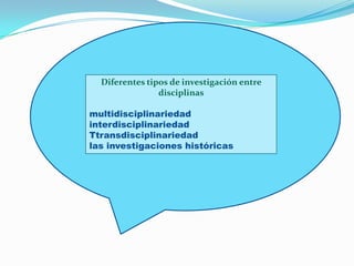 Diferentes tipos de investigación entre
                disciplinas

multidisciplinariedad
interdisciplinariedad
Ttransdisciplinariedad
las investigaciones históricas
 