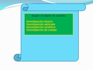 Según el objeto de estudio

•Investigación   básica:
•Investigación   aplicada
•Investigación   analítica:
•Investigación   de campo:
 