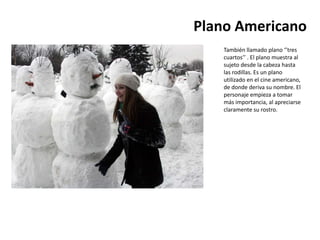 Plano Americano
    También llamado plano ‘’tres
    cuartos’’ . El plano muestra al
    sujeto desde la cabeza hasta
    las rodillas. Es un plano
    utilizado en el cine americano,
    de donde deriva su nombre. El
    personaje empieza a tomar
    más importancia, al apreciarse
    claramente su rostro.
 