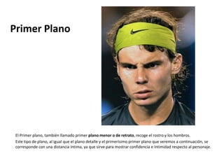Primer Plano




 El Primer plano, también llamado primer plano menor o de retrato, recoge el rostro y los hombros.
 Este tipo de plano, al igual que el plano detalle y el primerísimo primer plano que veremos a continuación, se
 corresponde con una distancia íntima, ya que sirve para mostrar confidencia e intimidad respecto al personaje.
 