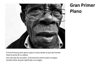 Gran Primer
                                                                       Plano




El Primerísimo primer plano capta el rostro desde la base del menton
hasta la punta de su cabeza.
Con este tipo de encuadre, el primerisimo primer plano consigue
también dotar de gran significado a la imagen.
 