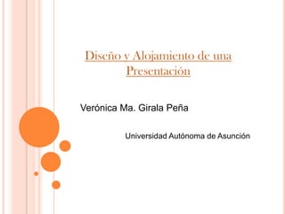 Diseño y Alojamiento de una
        Presentación

Verónica Ma. Girala Peña

         Universidad Autónoma de Asunción
 