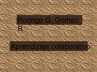Rodrigo G. Gómez
  R.

Aprendizaje colaborativo
 