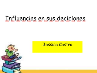 Influencias en sus deciciones



             Jessica Castro
 