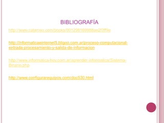 BIBLIOGRAFÍA
http://www.calameo.com/books/001298169988ae2f3ff9e


http://informaticaeinternet5.bligoo.com.ar/proceso-computacional-
entrada-procesamiento-y-salida-de-informacion


http://www.informatica-hoy.com.ar/aprender-informatica/Sistema-
Binario.php


http://www.configurarequipos.com/doc530.html
 