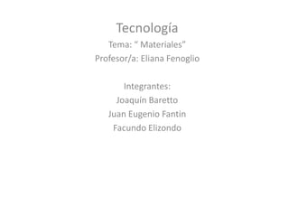 Tecnología
   Tema: “ Materiales”
Profesor/a: Eliana Fenoglio

       Integrantes:
     Joaquín Baretto
   Juan Eugenio Fantin
    Facundo Elizondo
 