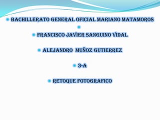  bachillerato general oficial mariano matamoros
                       
         francisco javier sanguino vidal


           alejandro muñoz gutierrez


                       3-a


              retoque fotografico
 