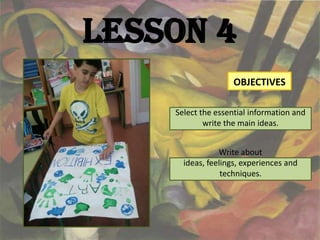 Lesson 4
                    OBJECTIVES

    Select the essential information and
            write the main ideas.


                Write about
      ideas, feelings, experiences and
                 techniques.
 