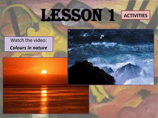 Lesson 1   ACTIVITIES



Watch the video:
Colours in nature
 
