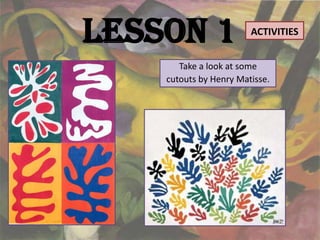 Lesson 1                ACTIVITIES


       Take a look at some
    cutouts by Henry Matisse.
 