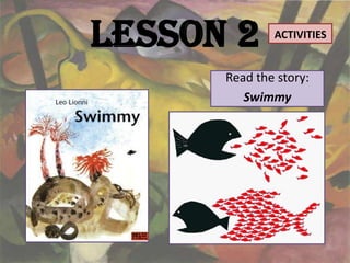 Lesson 2      ACTIVITIES


      Read the story:
         Swimmy
 