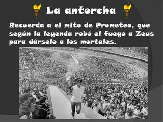 La antorcha
Recuerda a el mito de Prometeo, que
según la leyenda robó el fuego a Zeus
para dárselo a los mortales.
 