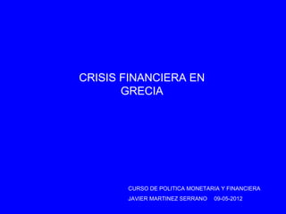 CRISIS FINANCIERA EN
       GRECIA




       CURSO DE POLITICA MONETARIA Y FINANCIERA
       JAVIER MARTINEZ SERRANO   09-05-2012
 