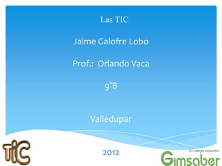 Las TIC

Jaime Galofre Lobo

Prof.: Orlando Vaca

       9°B


    Valledupar


       2012
 