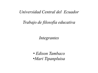 Universidad Central del Ecuador

 Trabajo de filosofía educativa


          Integrantes


       • Edison Tambaco
       •Mari Tipanpluisa
 