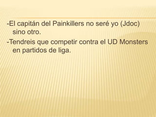 -El capitán del Painkillers no seré yo (Jdoc)
  sino otro.
-Tendreis que competir contra el UD Monsters
  en partidos de liga.
 