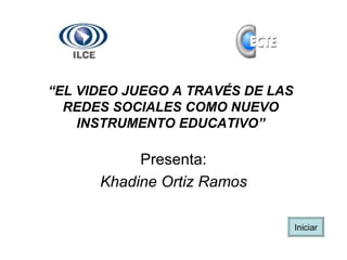 “EL VIDEO JUEGO A TRAVÉS DE LAS
  REDES SOCIALES COMO NUEVO
    INSTRUMENTO EDUCATIVO”

           Presenta:
      Khadine Ortiz Ramos

                                  Iniciar
 