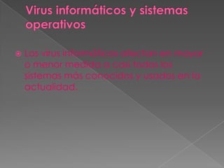    Los virus informáticos afectan en mayor
    o menor medida a casi todos los
    sistemas más conocidos y usados en la
    actualidad.
 