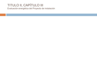 TITULO II, CAPÍTULO III
Evaluación energética del Proyecto de instalación
 