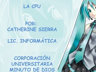 LA CPU


      POR:
CATHERINE SIERRA

LIC. INFORMÁTICA


 CORPORACIÓN
UNIVERSITARIA
MINUTO DE DIOS
 