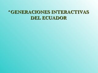 “ GENERACIONES INTERACTIVAS
       DEL ECUADOR
 